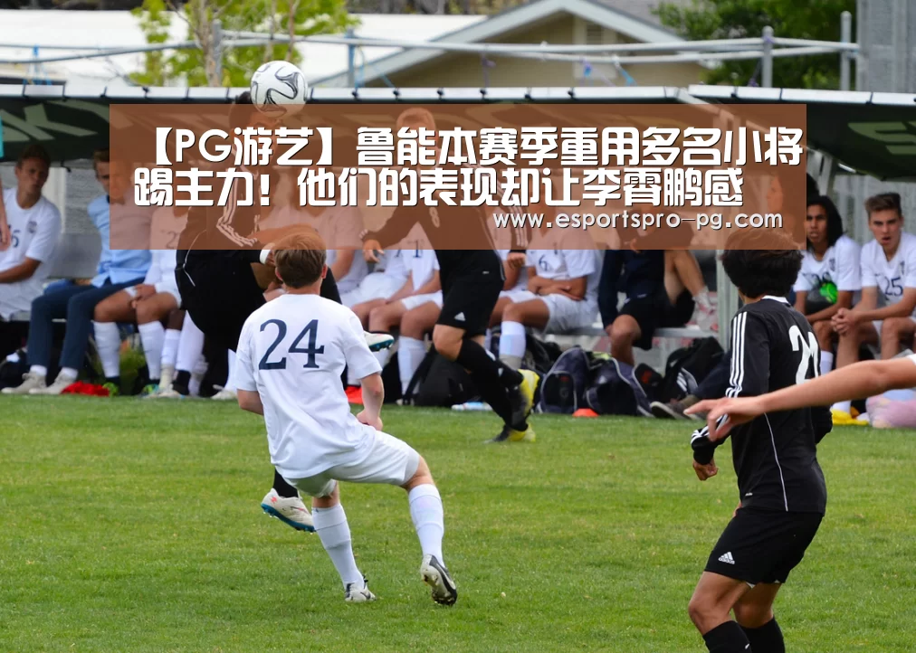 【PG游艺】鲁能本赛季重用多名小将踢主力!他们的表现却让李霄鹏感到尴尬(图3) PG棋牌