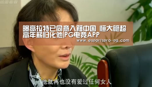曝高拉特已同意入籍中国 恒大砸超高年薪归化他|PG电竞APP(图1) PG棋牌