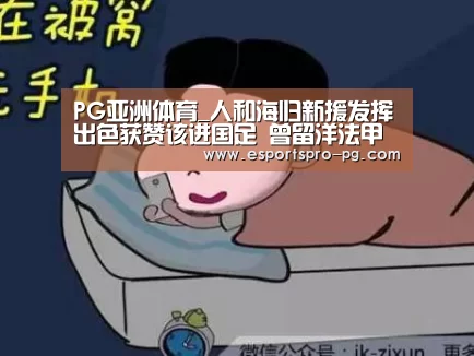PG亚洲体育_人和海归新援发挥出色获赞该进国足 曾留洋法甲与皮亚尼奇齐名(图1) PG亚洲体育
